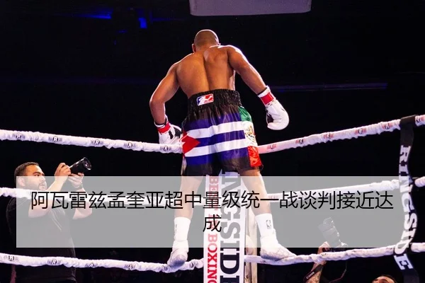阿瓦雷兹孟奎亚超中量级统一战谈判接近达成