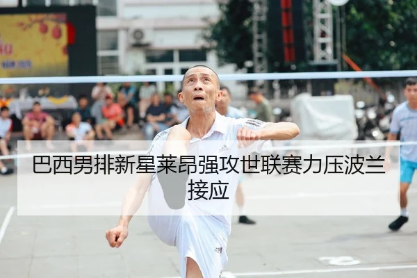 巴西男排新星莱昂强攻世联赛力压波兰接应