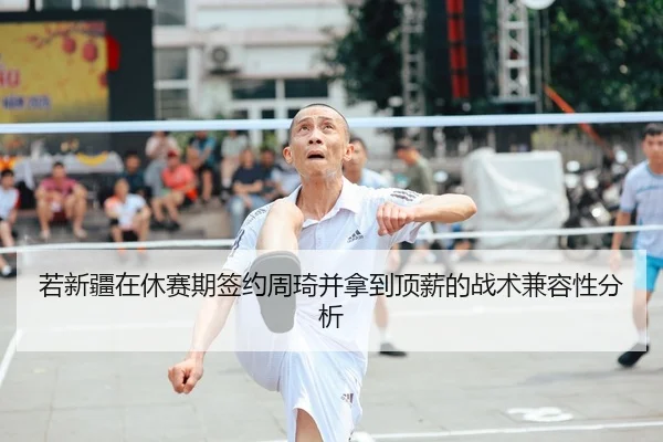 若新疆在休赛期签约周琦并拿到顶薪的战术兼容性分析