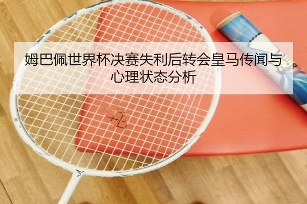 姆巴佩世界杯决赛失利后转会皇马传闻与心理状态分析