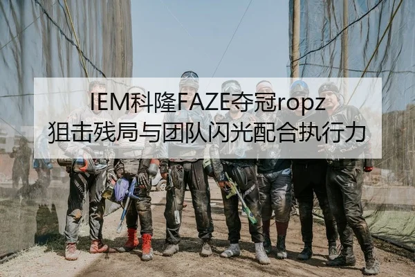 IEM科隆FAZE夺冠ropz狙击残局与团队闪光配合执行力