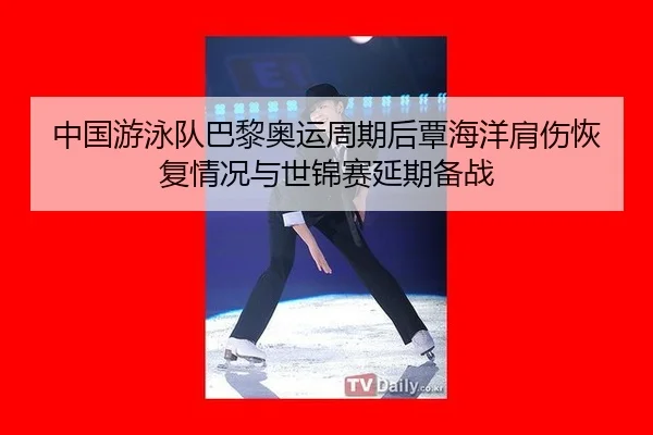 中国游泳队巴黎奥运周期后覃海洋肩伤恢复情况与世锦赛延期备战