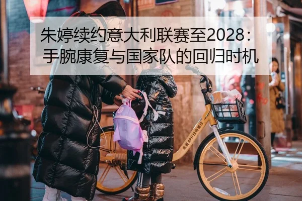 朱婷续约意大利联赛至2028：手腕康复与国家队的回归时机