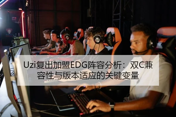 Uzi复出加盟EDG阵容分析：双C兼容性与版本适应的关键变量