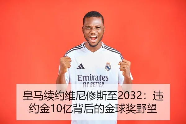 皇马续约维尼修斯至2032：违约金10亿背后的金球奖野望